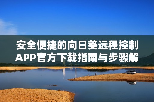 安全便捷的向日葵远程控制APP官方下载指南与步骤解析