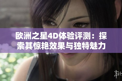 欧洲之星4D体验评测：探索其惊艳效果与独特魅力