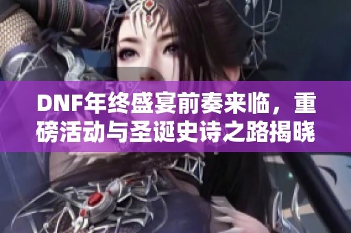 DNF年终盛宴前奏来临，重磅活动与圣诞史诗之路揭晓