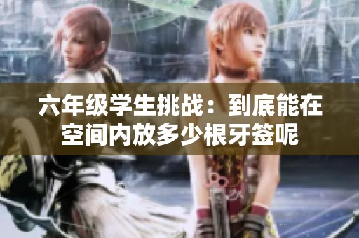 六年级学生挑战：到底能在空间内放多少根牙签呢