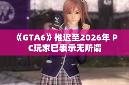 《GTA6》推迟至2026年 PC玩家已表示无所谓