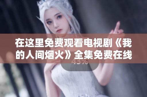 在这里免费观看电视剧《我的人间烟火》全集免费在线观看