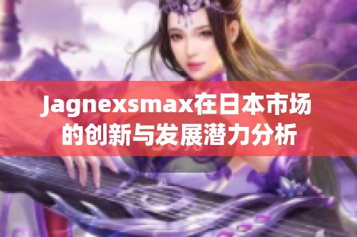 Jagnexsmax在日本市场的创新与发展潜力分析