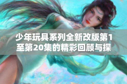 少年玩具系列全新改版第1至第20集的精彩回顾与探讨