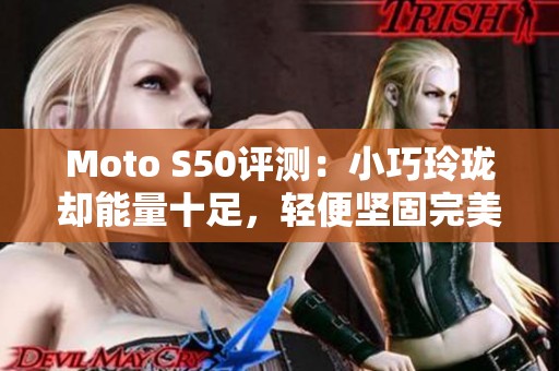 Moto S50评测：小巧玲珑却能量十足，轻便坚固完美结合