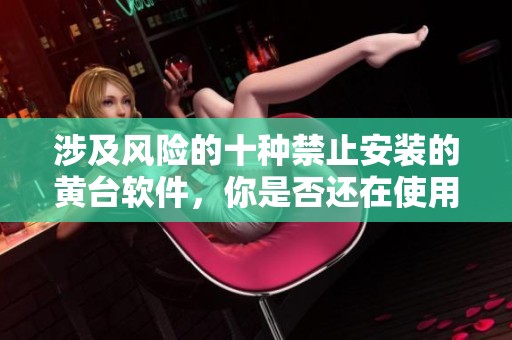涉及风险的十种禁止安装的黄台软件，你是否还在使用？