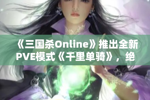 《三国杀Online》推出全新PVE模式《千里单骑》，绝对不能错过的精彩体验！