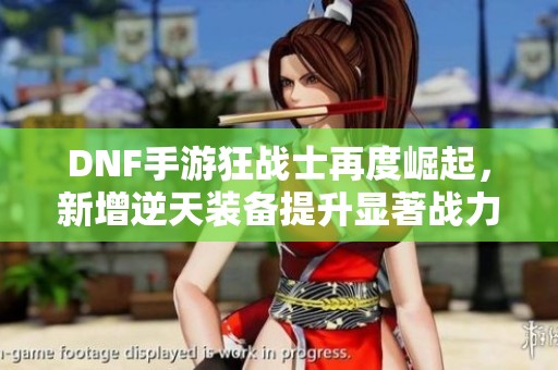 DNF手游狂战士再度崛起，新增逆天装备提升显著战力