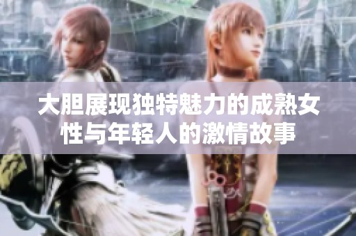 大胆展现独特魅力的成熟女性与年轻人的激情故事