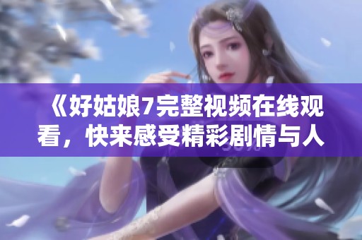 《好姑娘7完整视频在线观看，快来感受精彩剧情与人物》