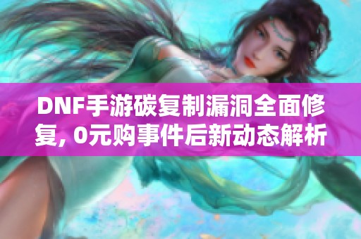 DNF手游碳复制漏洞全面修复, 0元购事件后新动态解析
