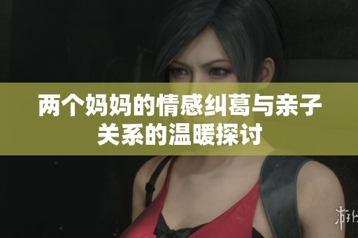 两个妈妈的情感纠葛与亲子关系的温暖探讨