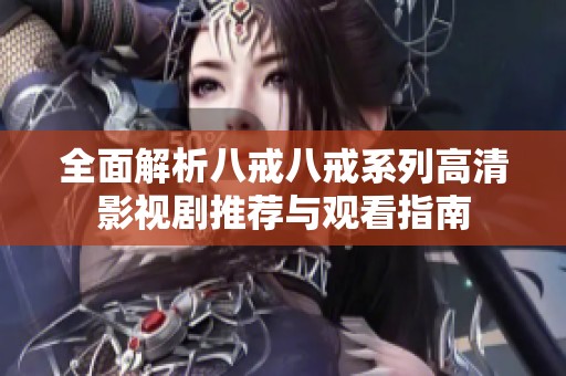 全面解析八戒八戒系列高清影视剧推荐与观看指南