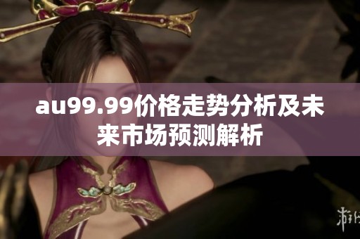 au99.99价格走势分析及未来市场预测解析