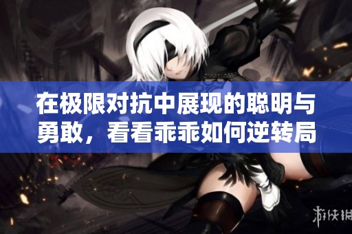 在极限对抗中展现的聪明与勇敢，看看乖乖如何逆转局势