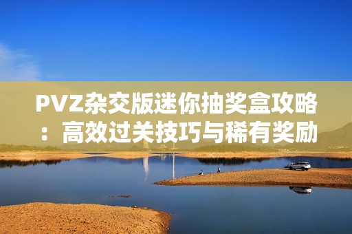 PVZ杂交版迷你抽奖盒攻略：高效过关技巧与稀有奖励秘籍揭秘
