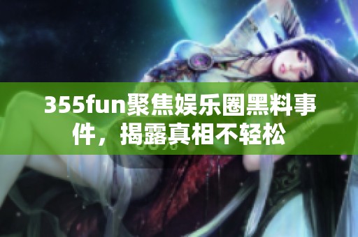 355fun聚焦娱乐圈黑料事件，揭露真相不轻松