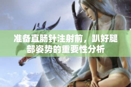 准备直肠针注射前，趴好腿部姿势的重要性分析