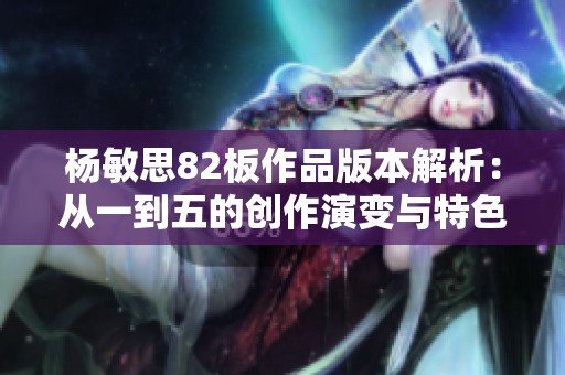 杨敏思82板作品版本解析：从一到五的创作演变与特色分析