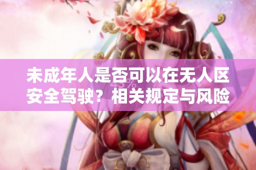 未成年人是否可以在无人区安全驾驶？相关规定与风险分析