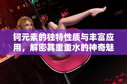 钶元素的独特性质与丰富应用，解密其重重水的神奇魅力