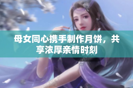 母女同心携手制作月饼，共享浓厚亲情时刻