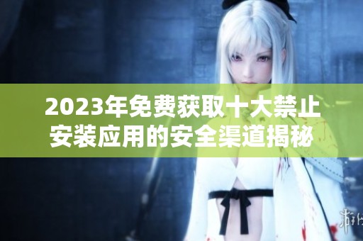 2023年免费获取十大禁止安装应用的安全渠道揭秘