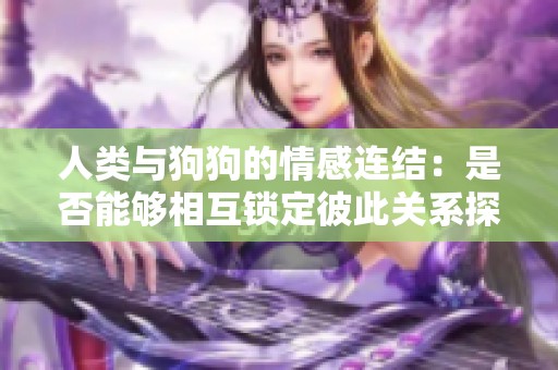 人类与狗狗的情感连结：是否能够相互锁定彼此关系探讨