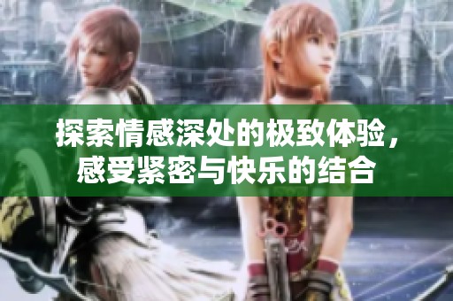 探索情感深处的极致体验，感受紧密与快乐的结合