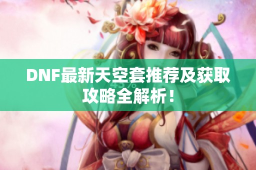 DNF最新天空套推荐及获取攻略全解析！