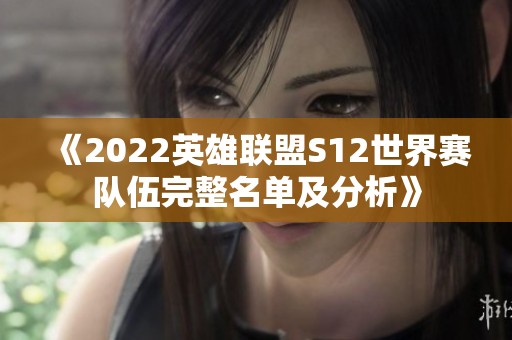 《2022英雄联盟S12世界赛队伍完整名单及分析》