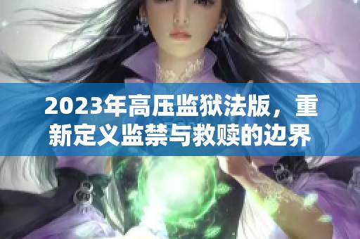 2023年高压监狱法版，重新定义监禁与救赎的边界