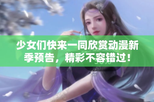 少女们快来一同欣赏动漫新季预告，精彩不容错过！