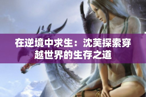 在逆境中求生：沈芙探索穿越世界的生存之道