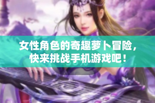女性角色的奇趣萝卜冒险，快来挑战手机游戏吧！