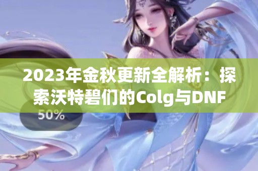 2023年金秋更新全解析：探索沃特碧们的Colg与DNF地下城新变化