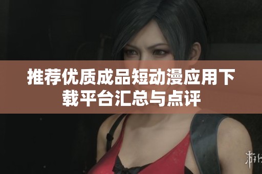推荐优质成品短动漫应用下载平台汇总与点评