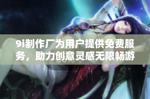 9i制作厂为用户提供免费服务，助力创意灵感无限畅游