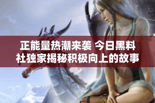 正能量热潮来袭 今日黑料社独家揭秘积极向上的故事