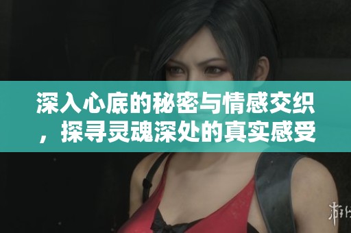 深入心底的秘密与情感交织，探寻灵魂深处的真实感受