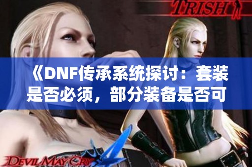 《DNF传承系统探讨：套装是否必须，部分装备是否可行》