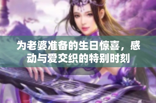 为老婆准备的生日惊喜，感动与爱交织的特别时刻