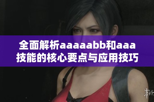 全面解析aaaaabb和aaa技能的核心要点与应用技巧