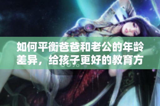 如何平衡爸爸和老公的年龄差异，给孩子更好的教育方式