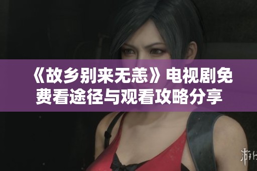 《故乡别来无恙》电视剧免费看途径与观看攻略分享