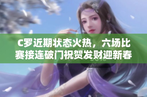 C罗近期状态火热，六场比赛接连破门祝贺发财迎新春