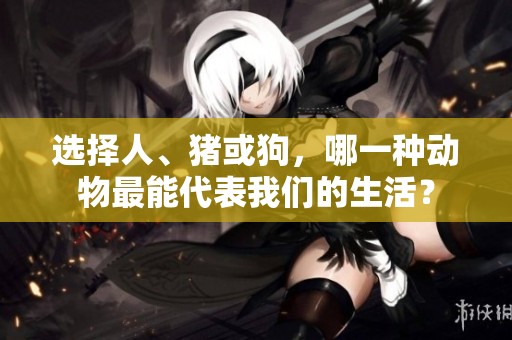 选择人、猪或狗，哪一种动物最能代表我们的生活？