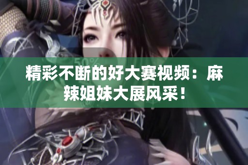 精彩不断的好大赛视频：麻辣姐妹大展风采！