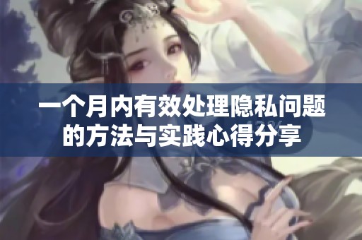 一个月内有效处理隐私问题的方法与实践心得分享