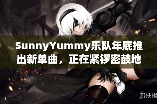 SunnyYummy乐队年底推出新单曲，正在紧锣密鼓地练歌中